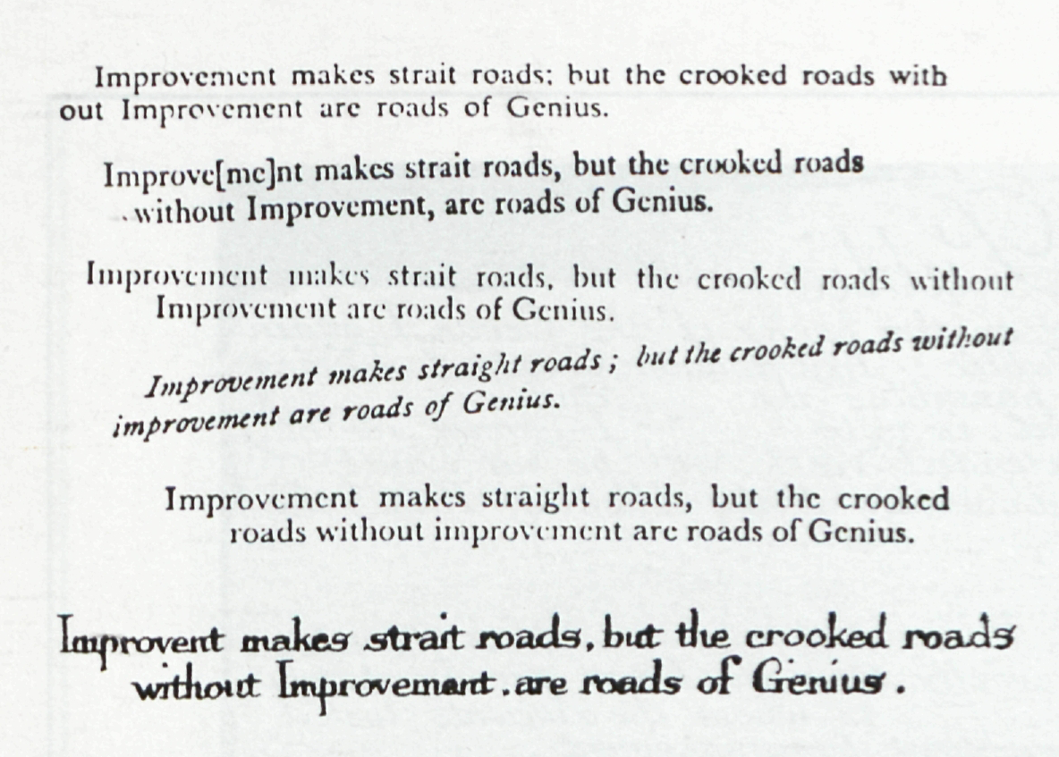Improvement makes strait roads; but the crooked roads with
            	out Improvement are roads of Genius.
            	
            	Improve[me]nt makes strait roads, but the crooked roads 
            	without Improvement, are roads of Genius.
            	
            	Improvement makes strait roads, but the crooked roads without
            	Improvement are roads of Genius.
            	
            	Improvement makes straight roads; but the crooked roads without
            	improvement are roads of Genius.
            	
            	Improvement makes straight roads, but the crooked 
            	roads without improvement are roads of Genius.
            	
            	Improvent makes strait roads, but the crooked roads
            	without Improvement, are roads of Genius.