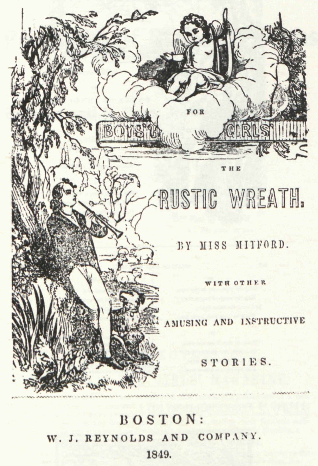 FOR
                    	BOYS’ & GIRLS’
                    	
                    	THE
                    	RUSTIC WREATH.
                    	
                    	BY MISS MITFORD.
                    	
                    	WITH OTHER
                    	AMUSTING AND INSTRUCTIVE
                    	STORIES.
                    	
                    	BOSTON:
                    	W. J. REYNOLDS AND COMPANY.
                    	1849.