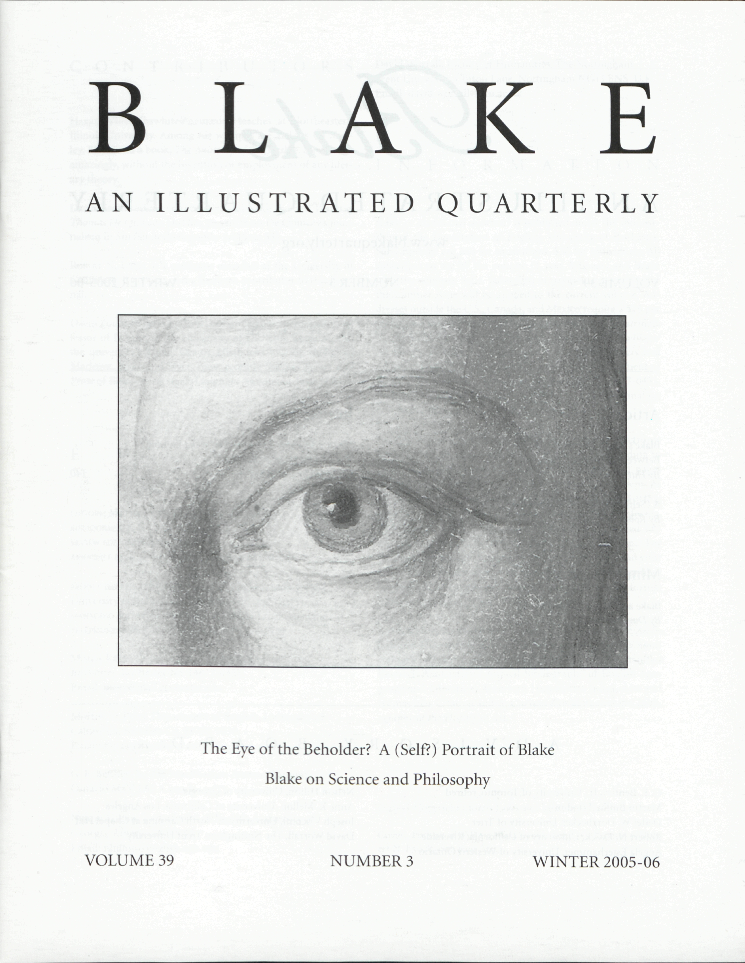 BLAKE
            AN ILLUSTRATED QUARTERLY
            The Eye of the Beholder? A (Self?) Portrait of Blake
            Blake on Science and Philosophy
            VOLUME 39
            NUMBER 3
            WINTER 2005-06