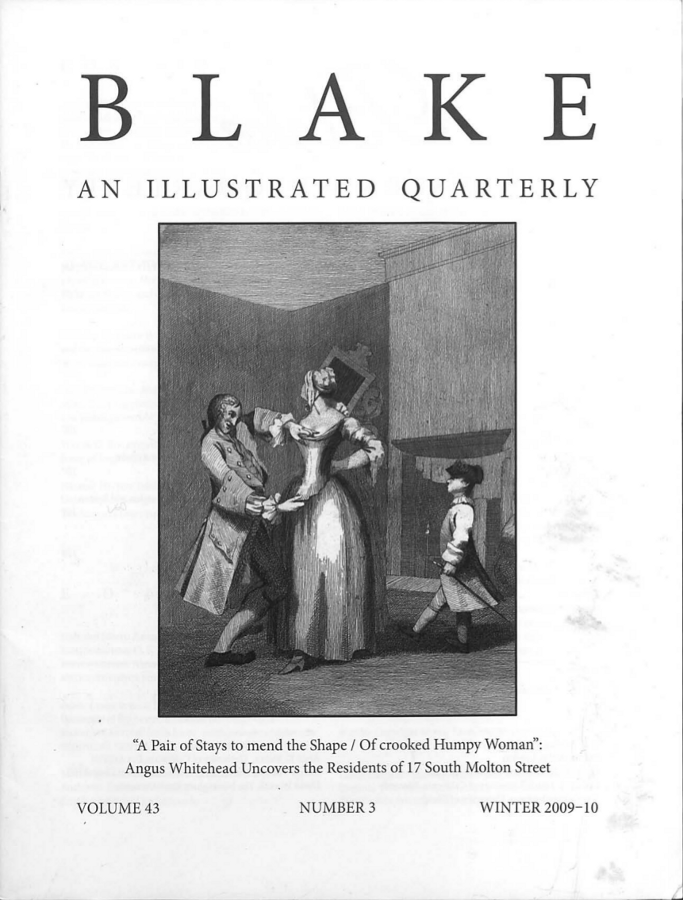 BLAKE
          AN ILLUSTRATED QUARTERLY
            “A Pair of Stays to mend the Shape / Of crooked Humpy Woman”:
            Angus Whitehead Uncovers the Residents of 17 South Molton Street
          VOLUME 43
          NUMBER 3
          WINTER 2009-10